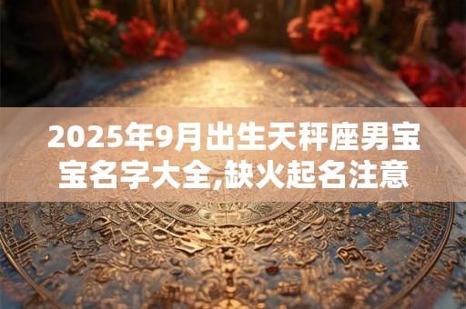 2025年9月出生天秤座男宝宝名字大全,缺火起名注意事项