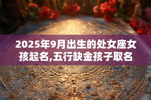 2025年9月出生的处女座女孩起名,五行缺金孩子取名