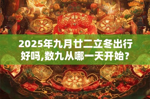 2025年九月廿二立冬出行好吗,数九从哪一天开始？