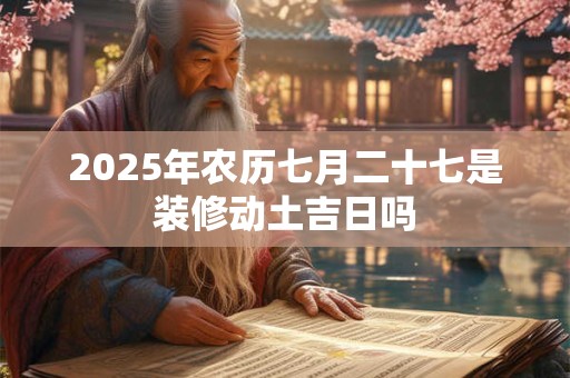 2025年农历七月二十七是装修动土吉日吗