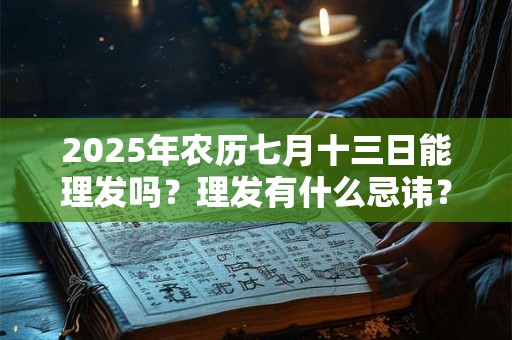 2025年农历七月十三日能理发吗？理发有什么忌讳？