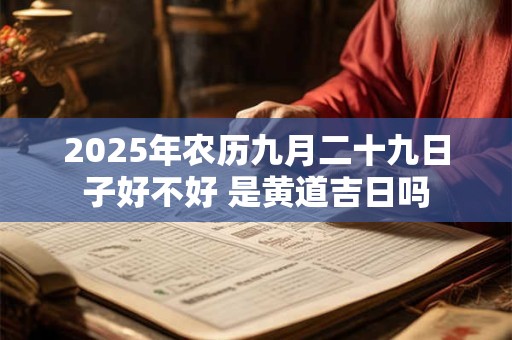 2025年农历九月二十九日子好不好 是黄道吉日吗