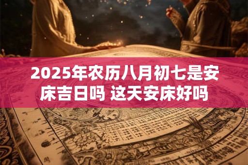 2025年农历八月初七是安床吉日吗 这天安床好吗