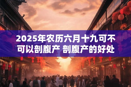 2025年农历六月十九可不可以剖腹产 剖腹产的好处