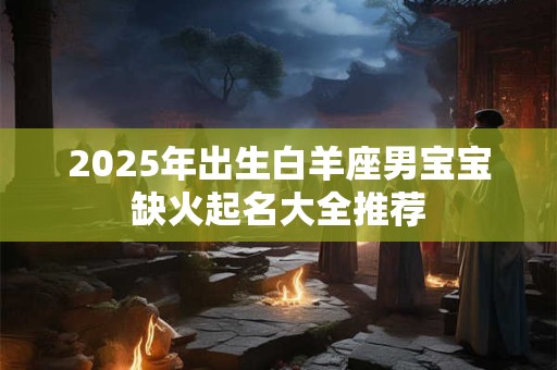 2025年出生白羊座男宝宝缺火起名大全推荐