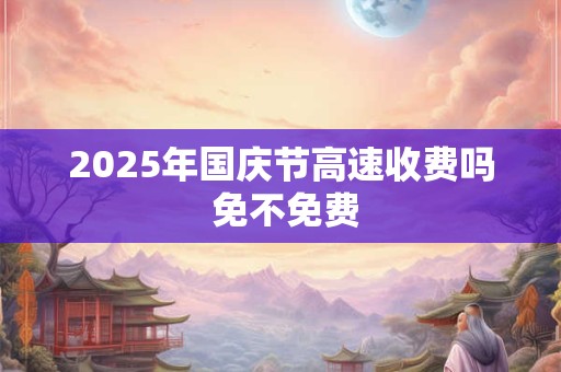 2025年国庆节高速收费吗 免不免费