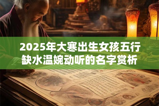 2025年大寒出生女孩五行缺水温婉动听的名字赏析