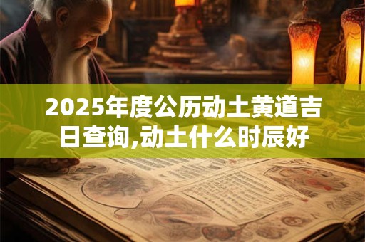 2025年度公历动土黄道吉日查询,动土什么时辰好