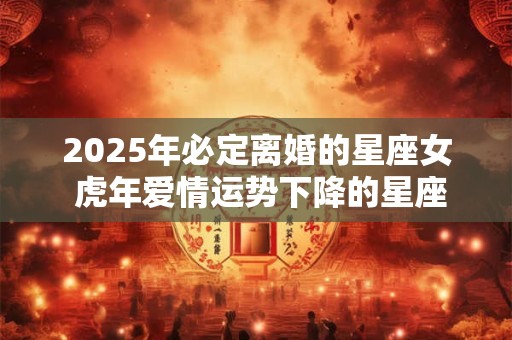 2025年必定离婚的星座女 虎年爱情运势下降的星座