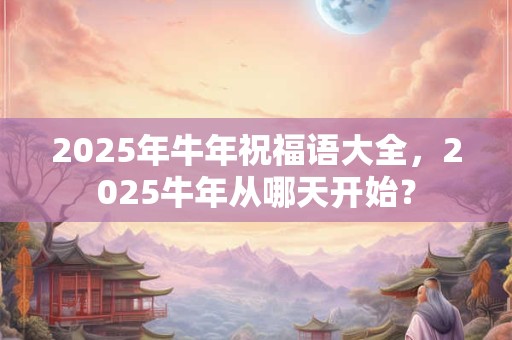 2025年牛年祝福语大全，2025牛年从哪天开始？