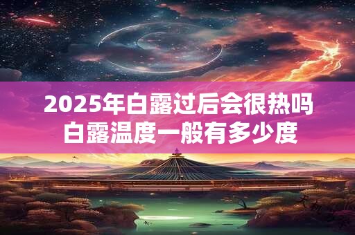 2025年白露过后会很热吗 白露温度一般有多少度