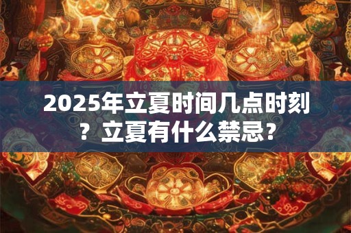 2025年立夏时间几点时刻？立夏有什么禁忌？