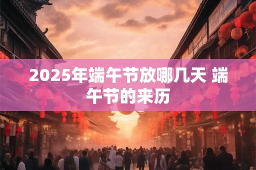 2025年端午节放哪几天 端午节的来历