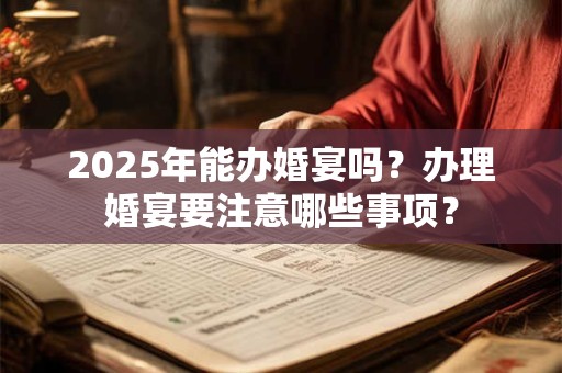 2025年能办婚宴吗？办理婚宴要注意哪些事项？