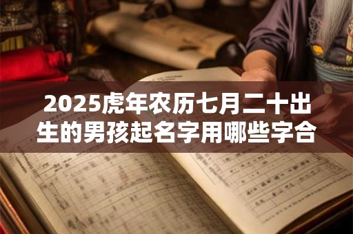 2025虎年农历七月二十出生的男孩起名字用哪些字合适
