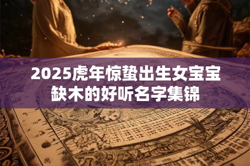 2025虎年惊蛰出生女宝宝缺木的好听名字集锦