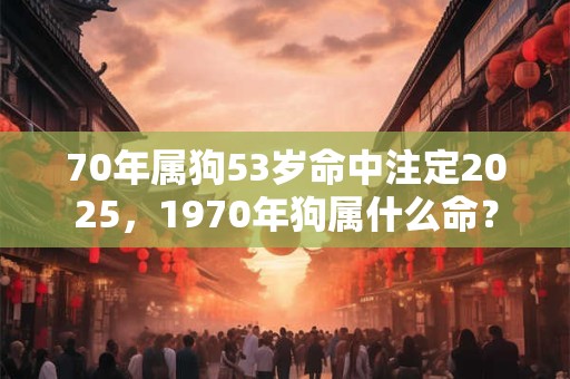 70年属狗53岁命中注定2025，1970年狗属什么命？