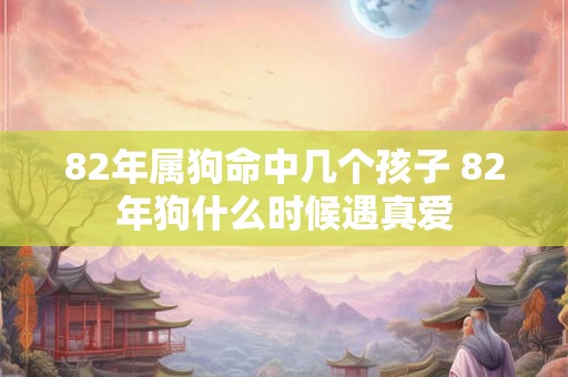 82年属狗命中几个孩子 82年狗什么时候遇真爱
