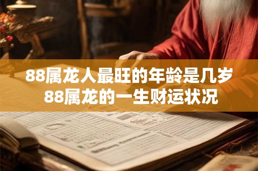 88属龙人最旺的年龄是几岁 88属龙的一生财运状况
