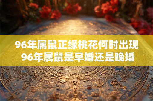 96年属鼠正缘桃花何时出现 96年属鼠是早婚还是晚婚