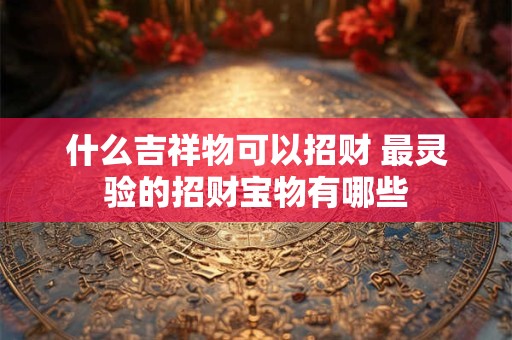 什么吉祥物可以招财 最灵验的招财宝物有哪些