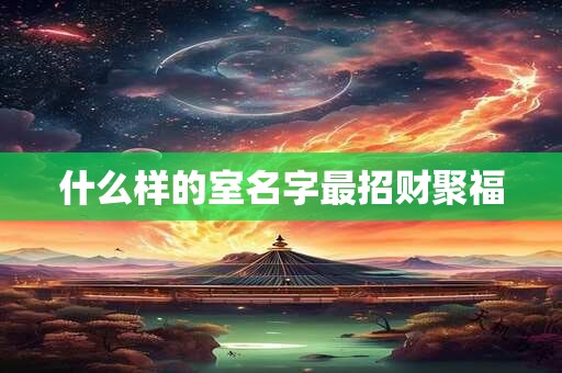 什么样的室名字最招财聚福