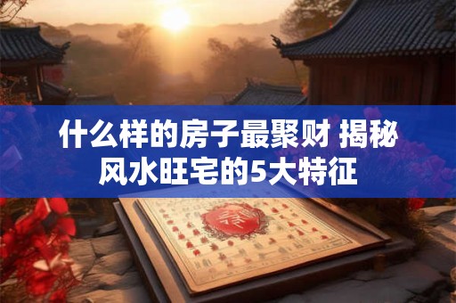 什么样的房子最聚财 揭秘风水旺宅的5大特征