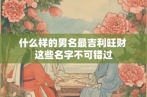 什么样的男名最吉利旺财 这些名字不可错过