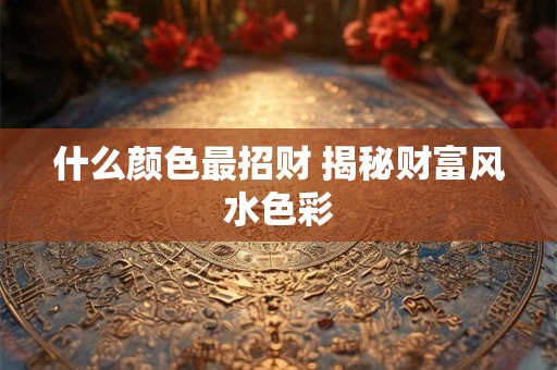 详细阅读:什么颜色最招财 揭秘2023年最吉利的招财色彩 什么颜色最招财 揭秘2023年最吉利的招财色彩