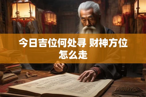 今日吉位何处寻 财神方位怎么走