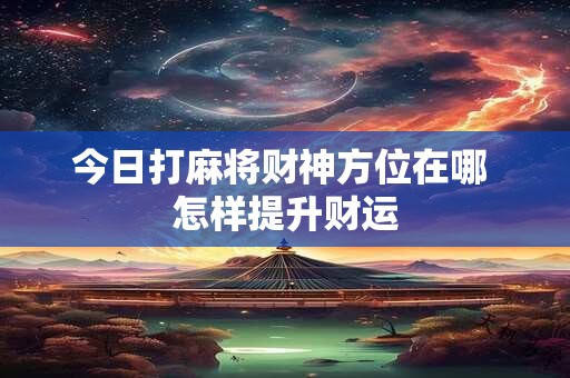 详细阅读:今日打麻将财神方位在哪 怎样提升财运 今日打麻将财神方位在哪 怎样提升财运