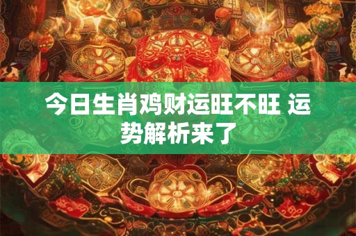今日生肖鸡财运旺不旺 运势解析来了