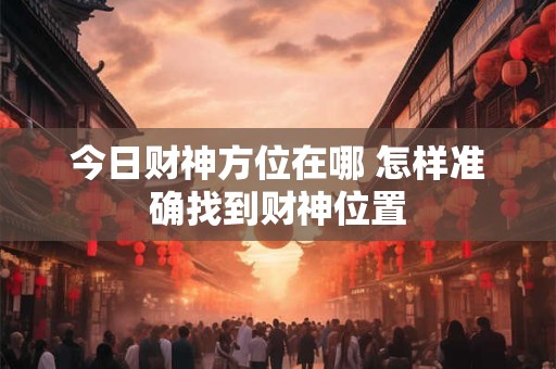 今日财神方位在哪 快查财神位置表