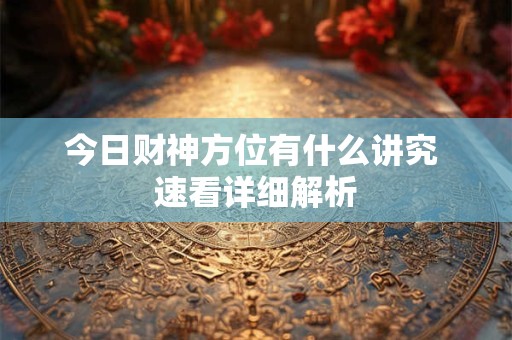 今日财神方位有什么讲究 速看详细解析