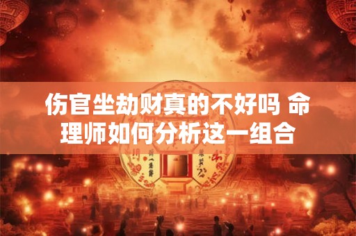伤官坐劫财真的不好吗 命理师如何分析这一组合