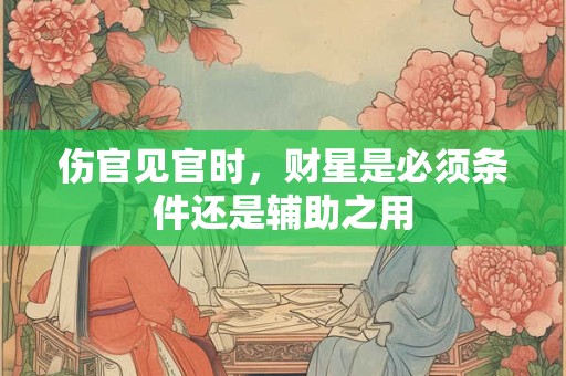 详细阅读:伤官见官时,财星是必须条件还是辅助之用 伤官见官时,财星是必须条件还是辅助之用