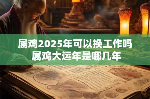 属鸡2025年可以换工作吗 属鸡大运年是哪几年