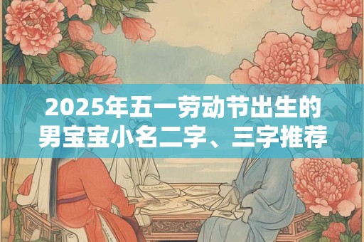 2025年五一劳动节出生的男宝宝小名二字、三字推荐