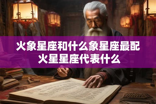 详细阅读:火象星座和什么象星座最配 火星星座代表什么 火象星座和什么象星座最配 火星星座代表什么