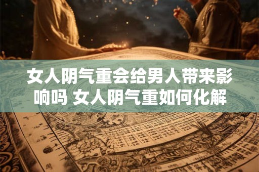 女人阴气重会给男人带来影响吗 女人阴气重如何化解