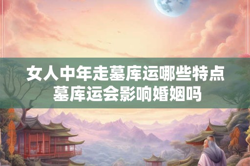 女人中年走墓库运哪些特点 墓库运会影响婚姻吗