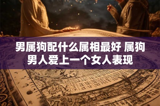男属狗配什么属相最好 属狗男人爱上一个女人表现