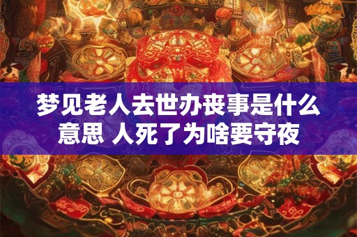梦见老人去世办丧事是什么意思 人死了为啥要守夜