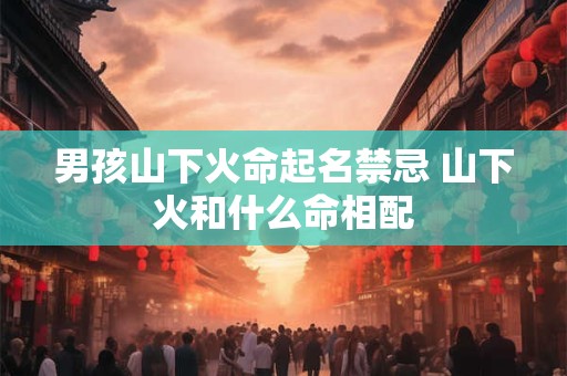 男孩山下火命起名禁忌 山下火和什么命相配
