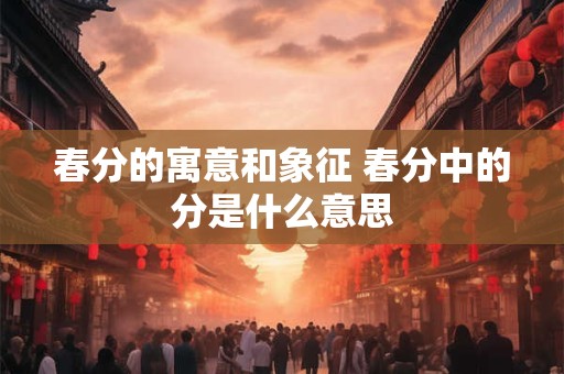 春分的寓意和象征 春分中的分是什么意思