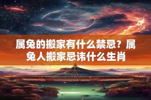 属兔的搬家有什么禁忌？属兔人搬家忌讳什么生肖