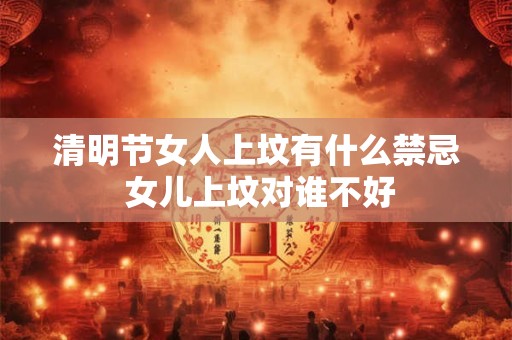 详细阅读:清明节女人上坟有什么禁忌 女儿上坟对谁不好 清明节女人上坟有什么禁忌 女儿上坟对谁不好