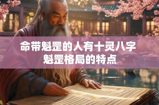 详细阅读:命带魁罡的人有十灵八字 魁罡格局的特点 命带魁罡的人有十灵八字 魁罡格局的特点