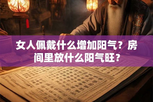 详细阅读:女人佩戴什么增加阳气?房间里放什么阳气旺? 女人佩戴什么增加阳气?房间里放什么阳气旺?