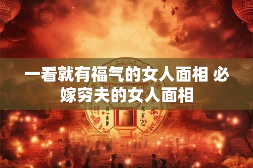 一看就有福气的女人面相 必嫁穷夫的女人面相